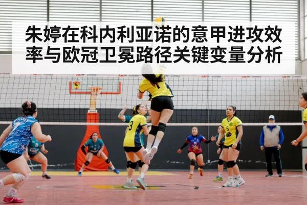 朱婷在科内利亚诺的意甲进攻效率与欧冠卫冕路径关键变量分析