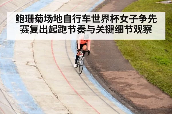 鲍珊菊场地自行车世界杯女子争先赛复出起跑节奏与关键细节观察