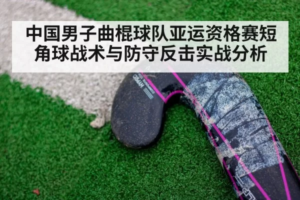 中国男子曲棍球队亚运资格赛短角球战术与防守反击实战分析